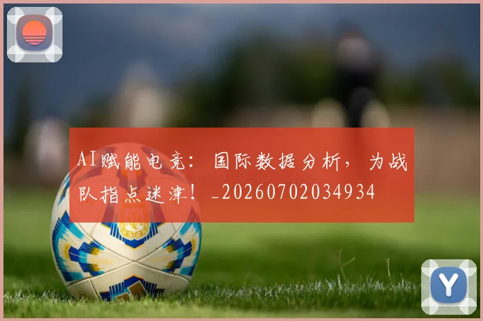 AI赋能电竞：国际数据分析，为战队指点迷津！_20260702034934