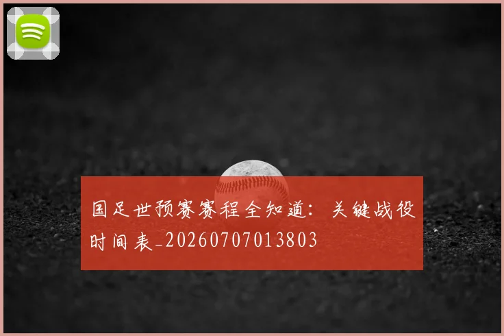 国足世预赛赛程全知道：关键战役时间表_20260707013803