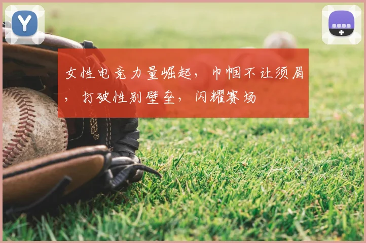 女性电竞力量崛起,巾帼不让须眉,打破性别壁垒,闪耀赛场