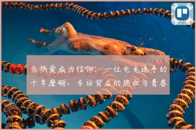 当热爱成为信仰:一位电竞选手的十年磨砺,专访背后的热血与青春