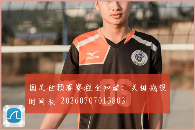国足世预赛赛程全知道:关键战役时间表_20260707013803