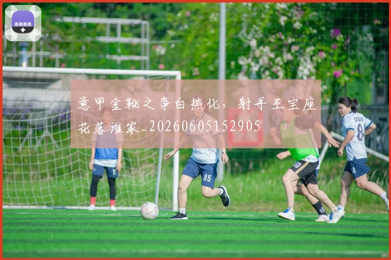 意甲金靴之争白热化，射手王宝座花落谁家_20260605152905