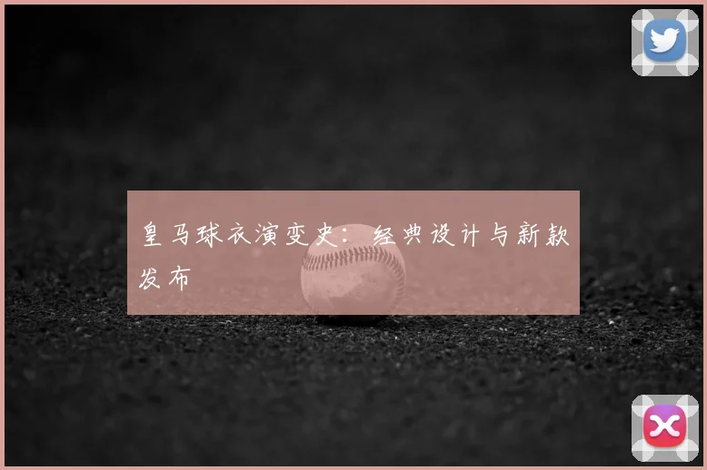 皇马球衣演变史：经典设计与新款发布