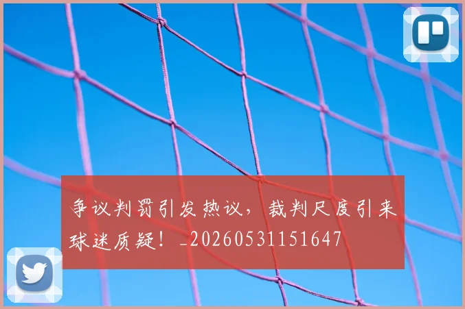 争议判罚引发热议，裁判尺度引来球迷质疑！_20260531151647