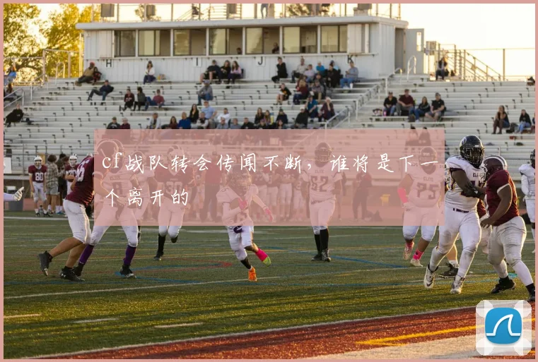 cf战队转会传闻不断，谁将是下一个离开的