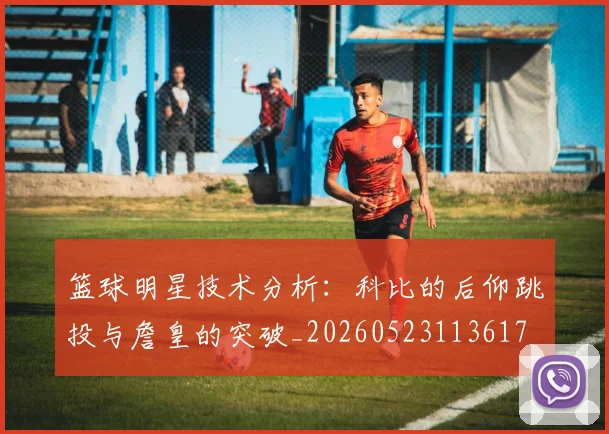 篮球明星技术分析：科比的后仰跳投与詹皇的突破_20260523113617