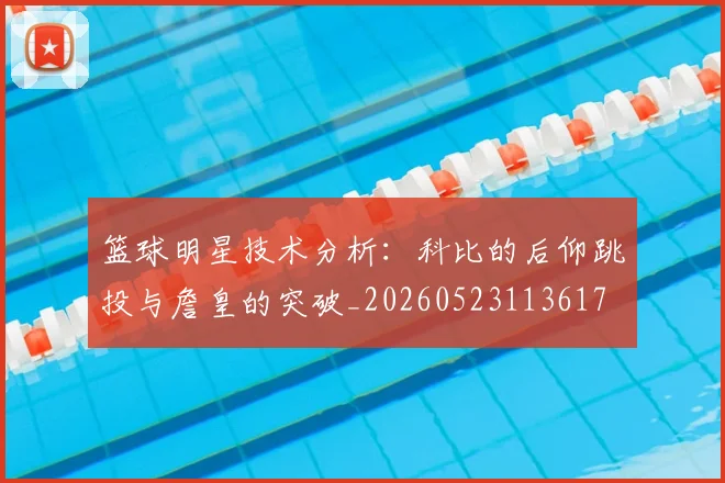 篮球明星技术分析:科比的后仰跳投与詹皇的突破_20260523113617
