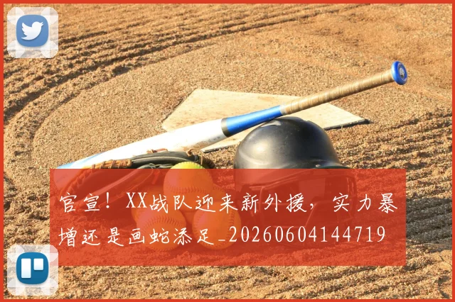 官宣!XX战队迎来新外援,实力暴增还是画蛇添足_20260604144719