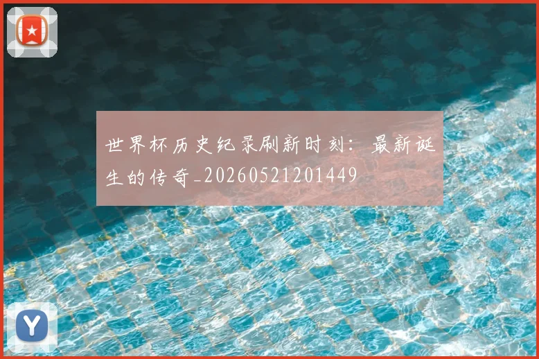 世界杯历史纪录刷新时刻：最新诞生的传奇_20260521201449