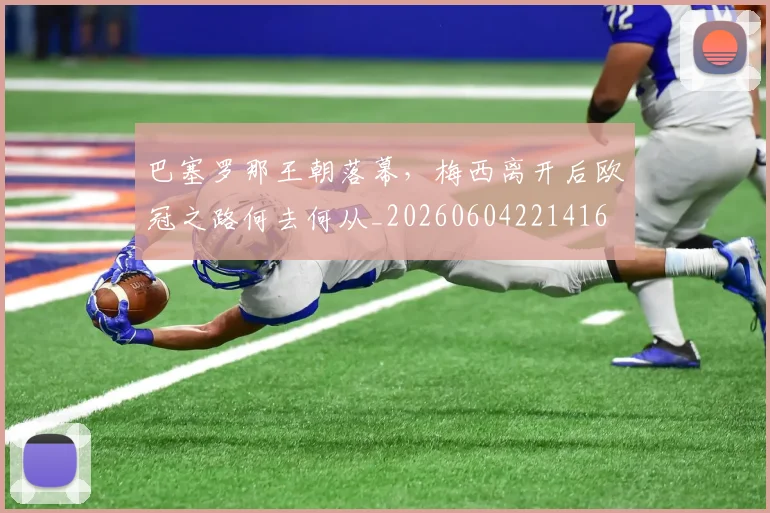 巴塞罗那王朝落幕，梅西离开后欧冠之路何去何从_20260604221416