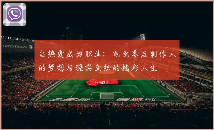 当热爱成为职业:电竞幕后制作人的梦想与现实交织的精彩人生