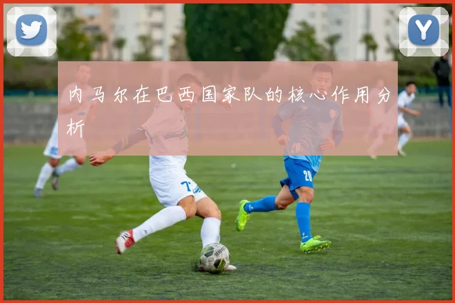 内马尔在巴西国家队的核心作用分析