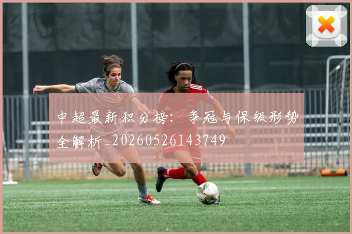 中超最新积分榜：争冠与保级形势全解析_20260526143749