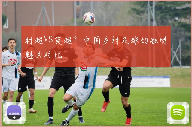村超VS英超？中国乡村足球的独特魅力对比