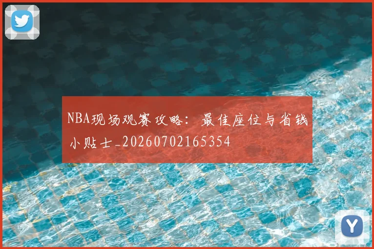 NBA现场观赛攻略：最佳座位与省钱小贴士_20260702165354