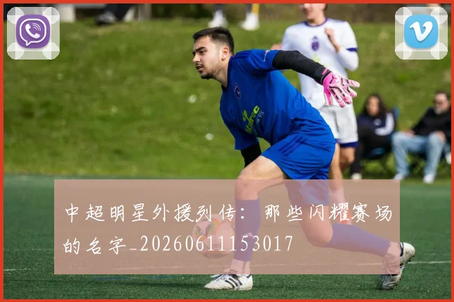 中超明星外援列传：那些闪耀赛场的名字_20260611153017