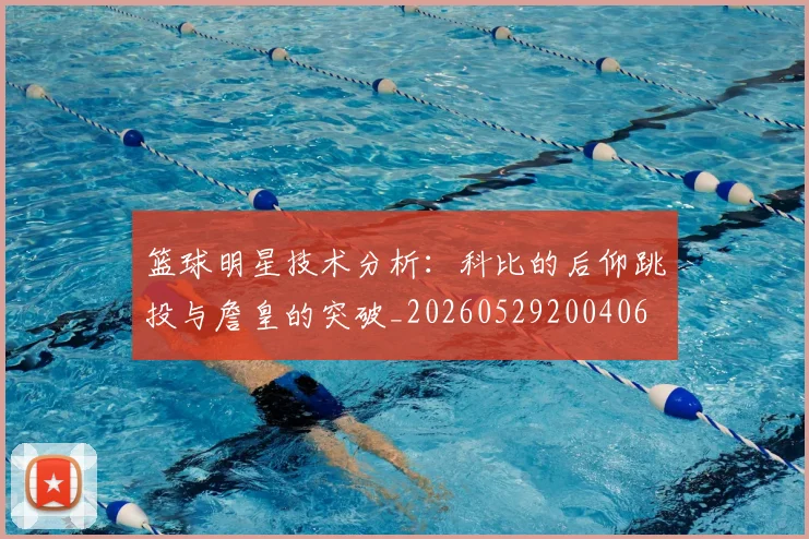 篮球明星技术分析:科比的后仰跳投与詹皇的突破_20260529200406