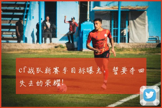 cf战队新赛季目标曝光,誓要夺回失去的荣耀!