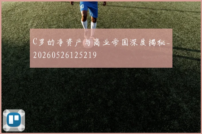 C罗的净资产与商业帝国深度揭秘_20260526125219