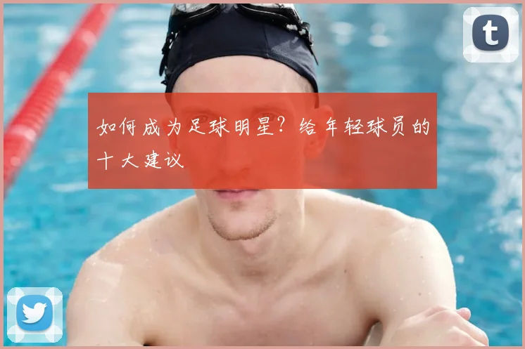 如何成为足球明星？给年轻球员的十大建议