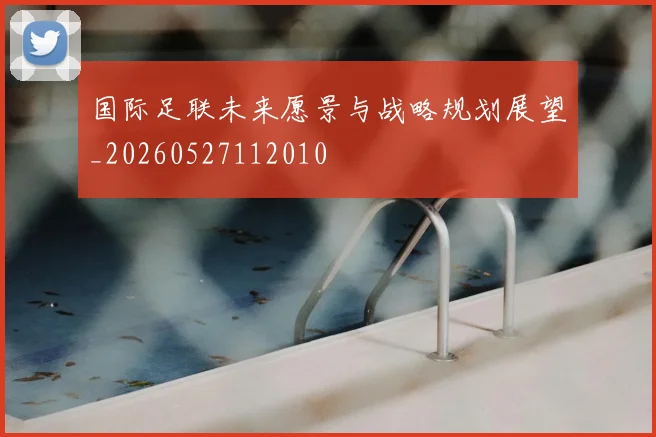 国际足联未来愿景与战略规划展望_20260527112010