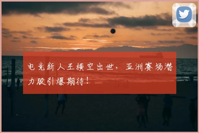 电竞新人王横空出世，亚洲赛场潜力股引爆期待！