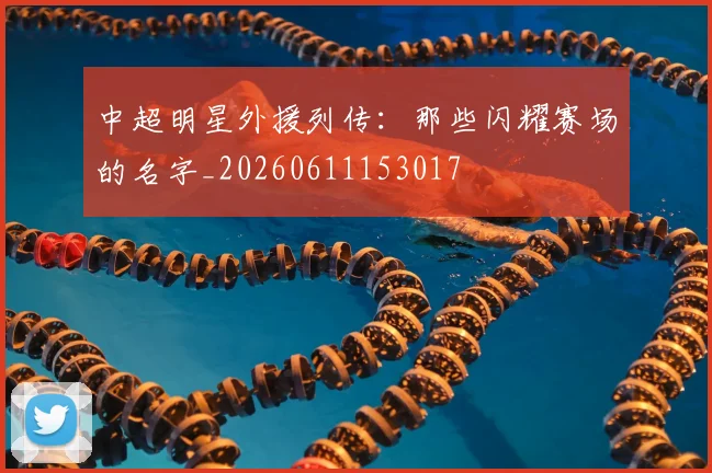中超明星外援列传：那些闪耀赛场的名字_20260611153017