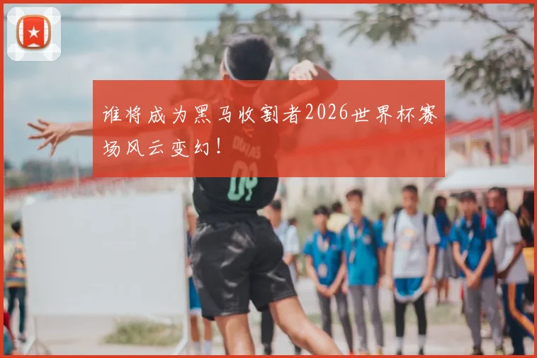 谁将成为黑马收割者2026世界杯赛场风云变幻!