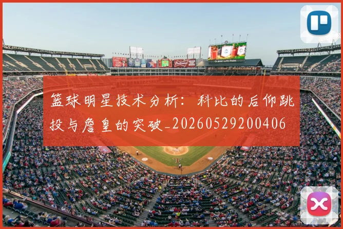篮球明星技术分析：科比的后仰跳投与詹皇的突破_20260529200406