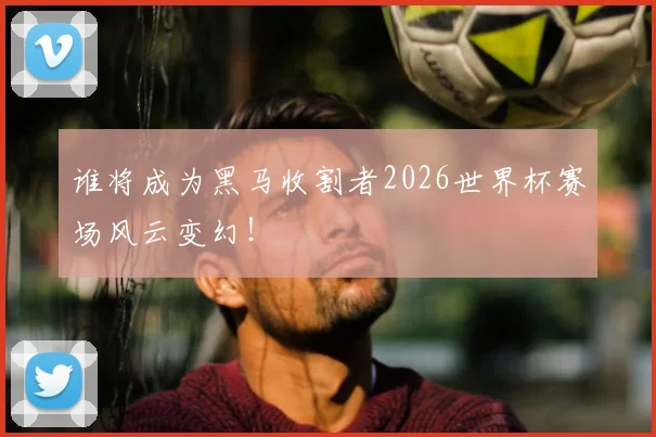谁将成为黑马收割者2026世界杯赛场风云变幻！