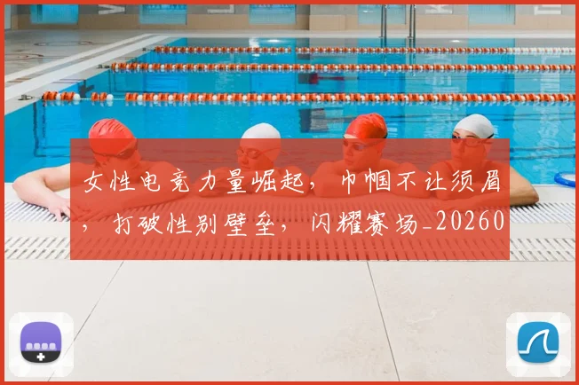女性电竞力量崛起,巾帼不让须眉,打破性别壁垒,闪耀赛场_20260604144608_20260707022242