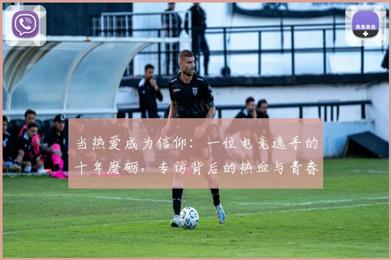 当热爱成为信仰：一位电竞选手的十年磨砺，专访背后的热血与青春