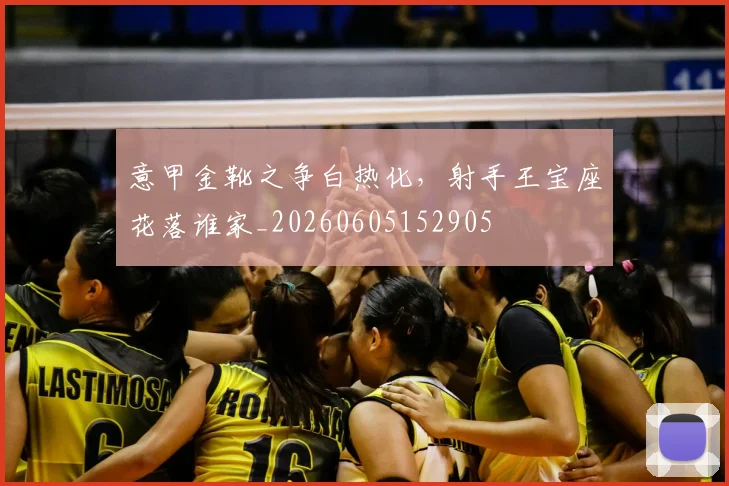 意甲金靴之争白热化，射手王宝座花落谁家_20260605152905