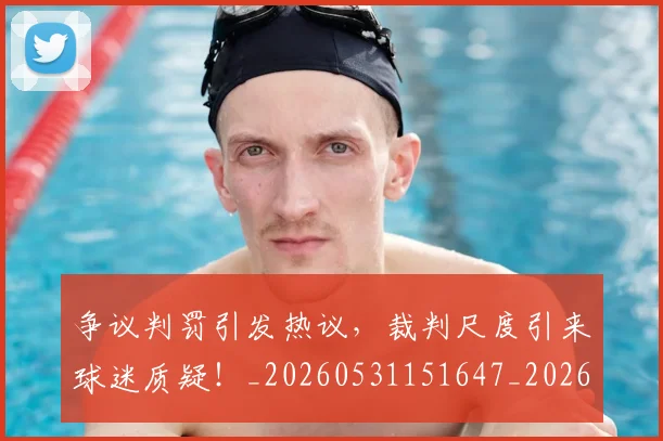 争议判罚引发热议，裁判尺度引来球迷质疑！_20260531151647_20260703212841