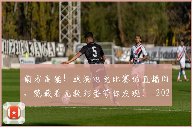 前方高能！这场电竞比赛的直播间，隐藏着无数彩蛋等你发现！_20260602212614_20260704174011