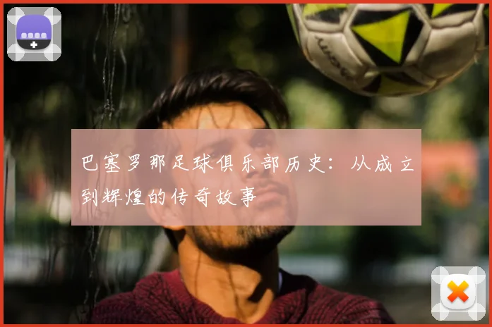 巴塞罗那足球俱乐部历史：从成立到辉煌的传奇故事