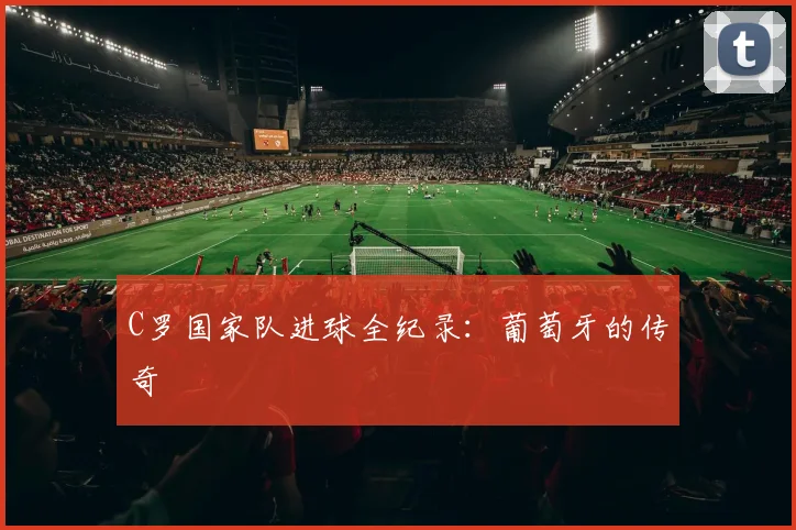 C罗国家队进球全纪录：葡萄牙的传奇