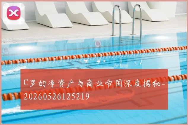 C罗的净资产与商业帝国深度揭秘_20260526125219
