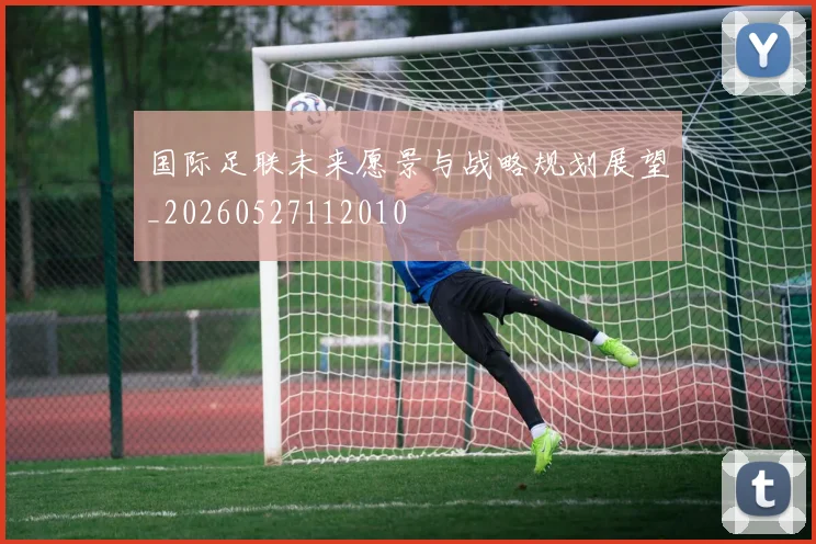 国际足联未来愿景与战略规划展望_20260527112010