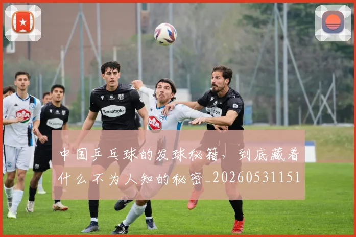中国乒乓球的发球秘籍，到底藏着什么不为人知的秘密_20260531151511_20260703204352
