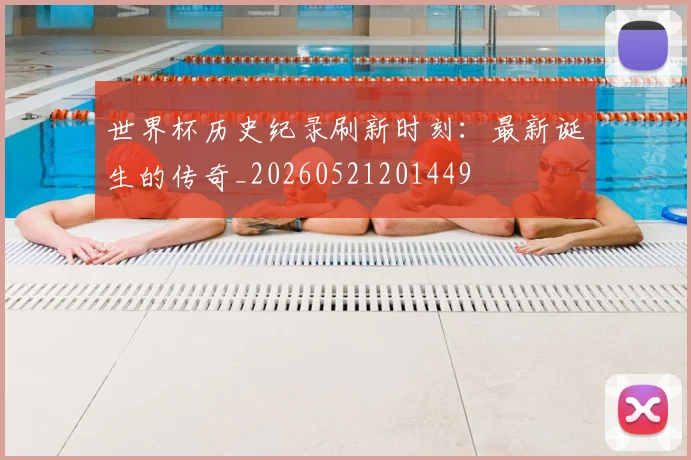 世界杯历史纪录刷新时刻：最新诞生的传奇_20260521201449