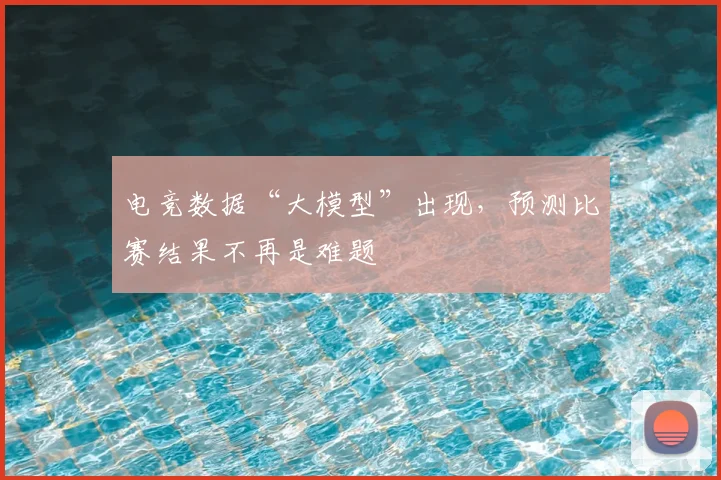 电竞数据“大模型”出现，预测比赛结果不再是难题